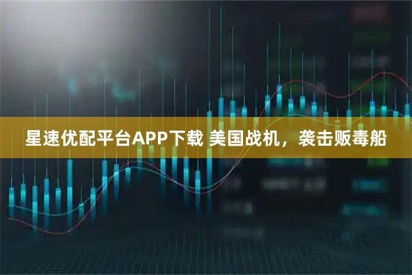 星速优配平台APP下载 美国战机，袭击贩毒船