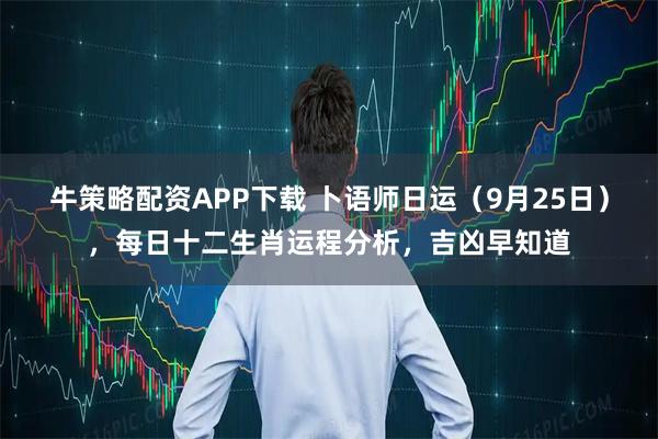 牛策略配资APP下载 卜语师日运（9月25日），每日十二生肖运程分析，吉凶早知道