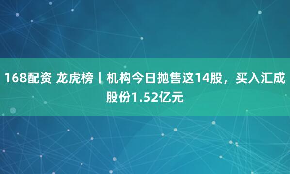 168配资 龙虎榜丨机构今日抛售这14股，买入汇成股份1.52亿元