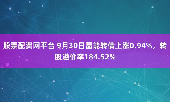 股票配资网平台 9月30日晶能转债上涨0.94%，转股溢价率184.52%