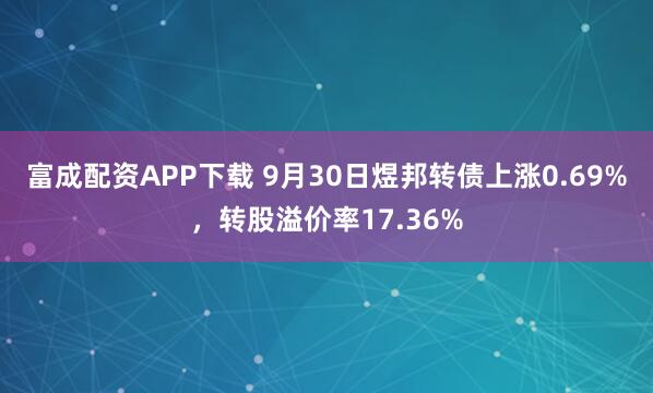 富成配资APP下载 9月30日煜邦转债上涨0.69%，转股溢价率17.36%