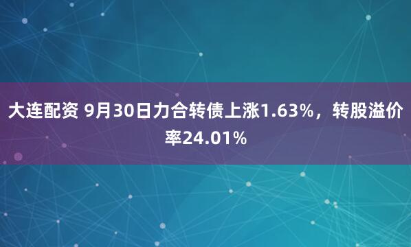 大连配资 9月30日力合转债上涨1.63%，转股溢价率24.01%