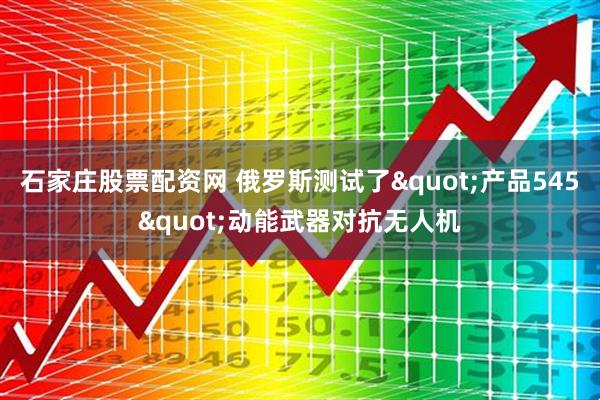 石家庄股票配资网 俄罗斯测试了"产品545"动能武器对抗无人机