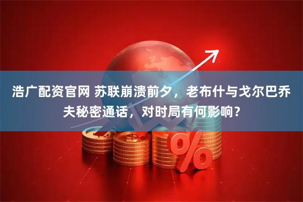 浩广配资官网 苏联崩溃前夕，老布什与戈尔巴乔夫秘密通话，对时局有何影响？