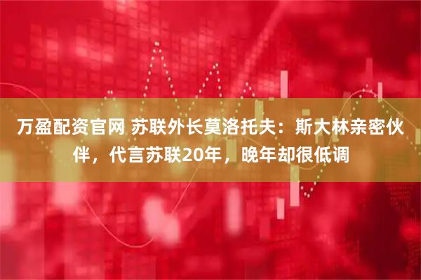 万盈配资官网 苏联外长莫洛托夫：斯大林亲密伙伴，代言苏联20年，晚年却很低调