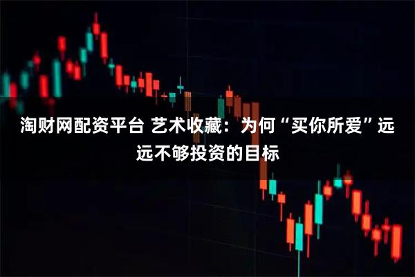 淘财网配资平台 艺术收藏：为何“买你所爱”远远不够投资的目标