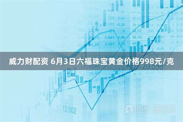威力财配资 6月3日六福珠宝黄金价格998元/克