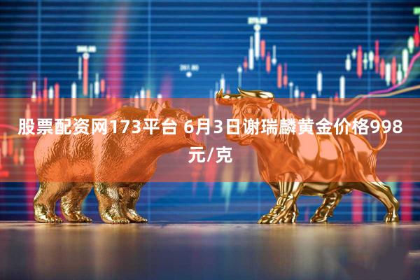 股票配资网173平台 6月3日谢瑞麟黄金价格998元/克