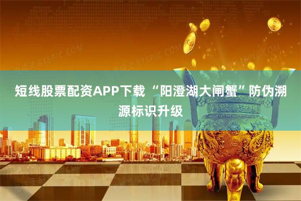 短线股票配资APP下载 “阳澄湖大闸蟹”防伪溯源标识升级