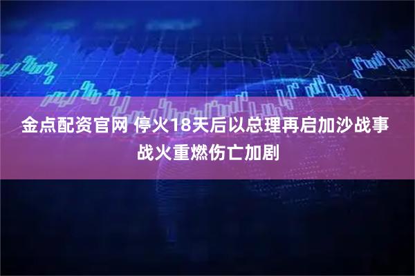金点配资官网 停火18天后以总理再启加沙战事 战火重燃伤亡加剧