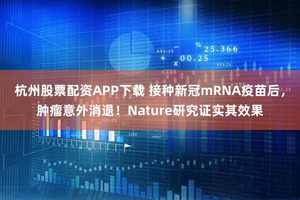 杭州股票配资APP下载 接种新冠mRNA疫苗后，肿瘤意外消退！Nature研究证实其效果