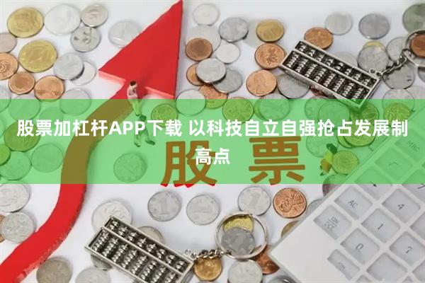 股票加杠杆APP下载 以科技自立自强抢占发展制高点