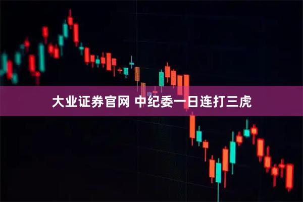 大业证券官网 中纪委一日连打三虎
