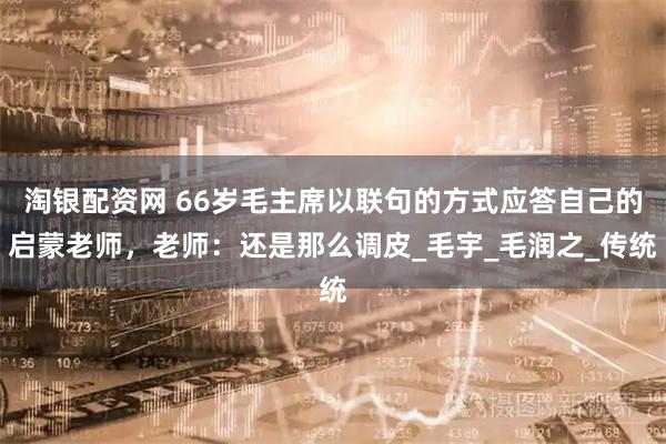淘银配资网 66岁毛主席以联句的方式应答自己的启蒙老师，老师：还是那么调皮_毛宇_毛润之_传统