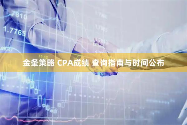 金夆策略 CPA成绩 查询指南与时间公布