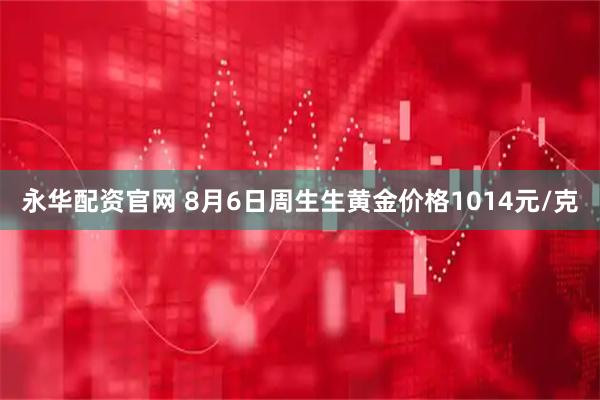 永华配资官网 8月6日周生生黄金价格1014元/克