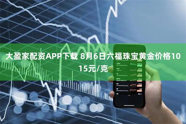 大盈家配资APP下载 8月6日六福珠宝黄金价格1015元/克