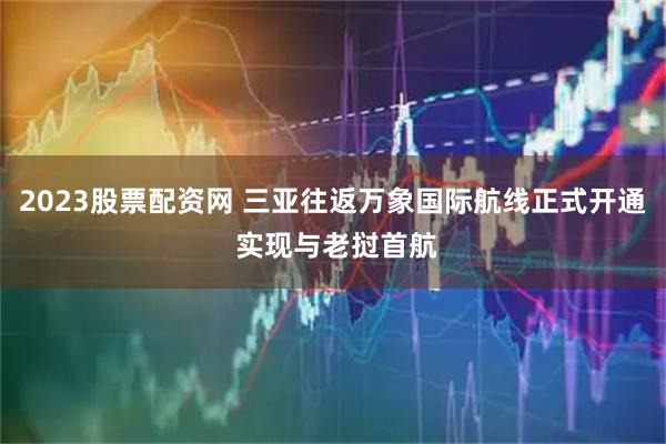 2023股票配资网 三亚往返万象国际航线正式开通 实现与老挝首航