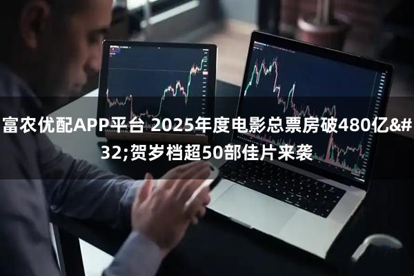 富农优配APP平台 2025年度电影总票房破480亿 贺岁档超50部佳片来袭