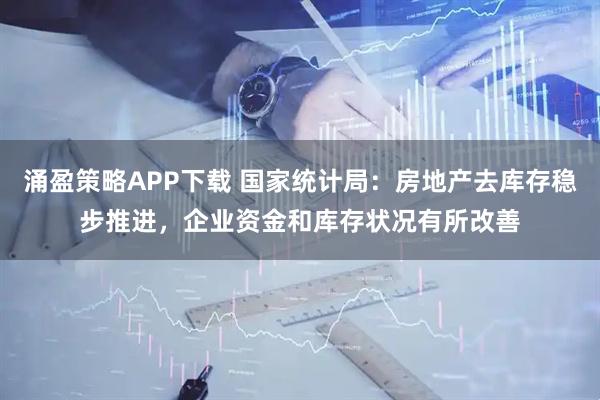 涌盈策略APP下载 国家统计局：房地产去库存稳步推进，企业资金和库存状况有所改善