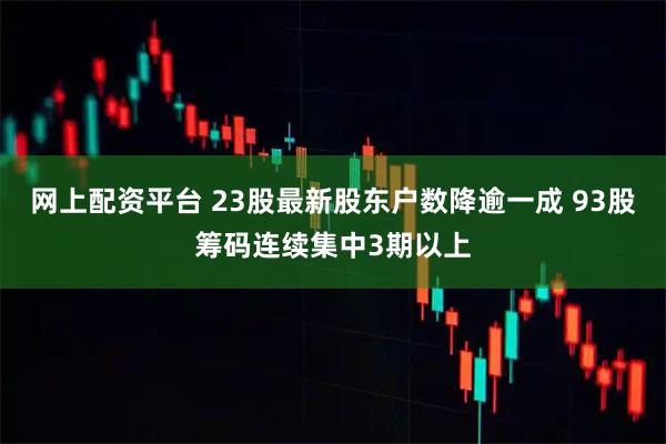 网上配资平台 23股最新股东户数降逾一成 93股筹码连续集中3期以上