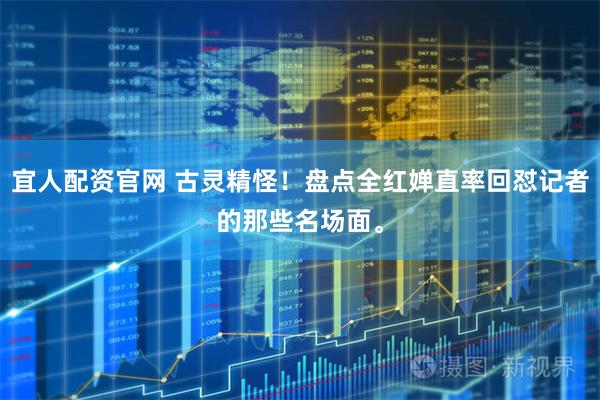 宜人配资官网 古灵精怪！盘点全红婵直率回怼记者的那些名场面。