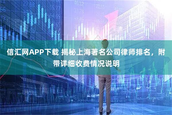 信汇网APP下载 揭秘上海著名公司律师排名，附带详细收费情况说明