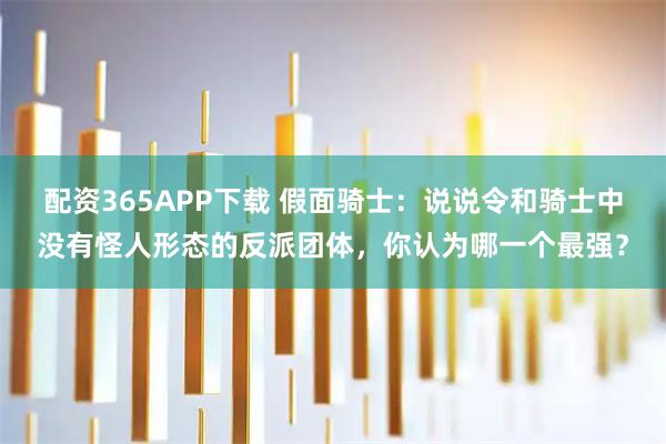 配资365APP下载 假面骑士：说说令和骑士中没有怪人形态的反派团体，你认为哪一个最强？