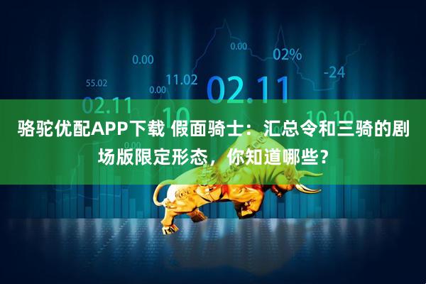 骆驼优配APP下载 假面骑士：汇总令和三骑的剧场版限定形态，你知道哪些？