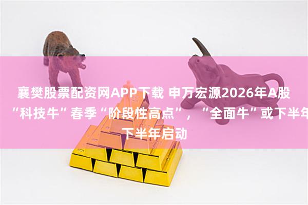 襄樊股票配资网APP下载 申万宏源2026年A股策略：“科技牛”春季“阶段性高点”，“全面牛”或下半年启动