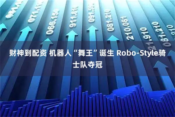 财神到配资 机器人“舞王”诞生 Robo-Style骑士队夺冠