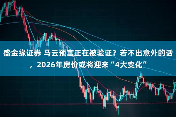 盛金缘证券 马云预言正在被验证？若不出意外的话，2026年房价或将迎来“4大变化”
