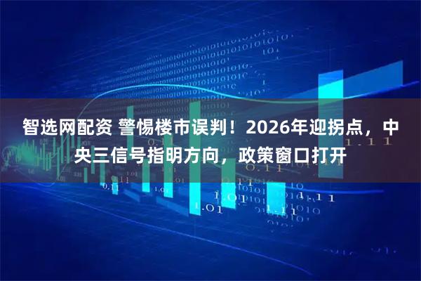 智选网配资 警惕楼市误判！2026年迎拐点，中央三信号指明方向，政策窗口打开