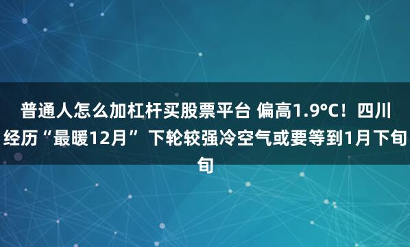 普通人怎么加杠杆买股票平台 偏高1.9°C！四川经历“最暖12月” 下轮较强冷空气或要等到1月下旬