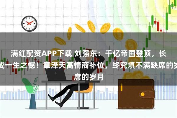 满红配资APP下载 刘强东：千亿帝国登顶，长子成一生之憾！章泽天高情商补位，终究填不满缺席的岁月
