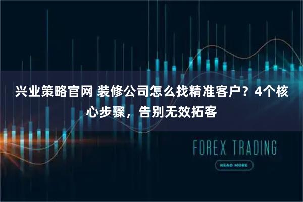 兴业策略官网 装修公司怎么找精准客户？4个核心步骤，告别无效拓客