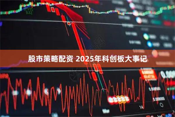 股市策略配资 2025年科创板大事记