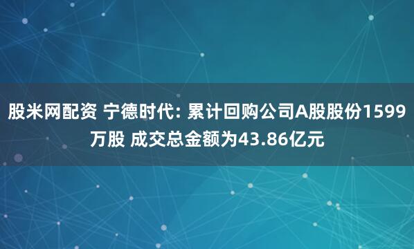 股米网配资 宁德时代: 累计回购公司A股股份1599万股 成交总金额为43.86亿元