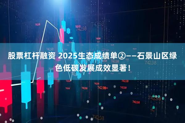 股票杠杆融资 2025生态成绩单②——石景山区绿色低碳发展成效显著！