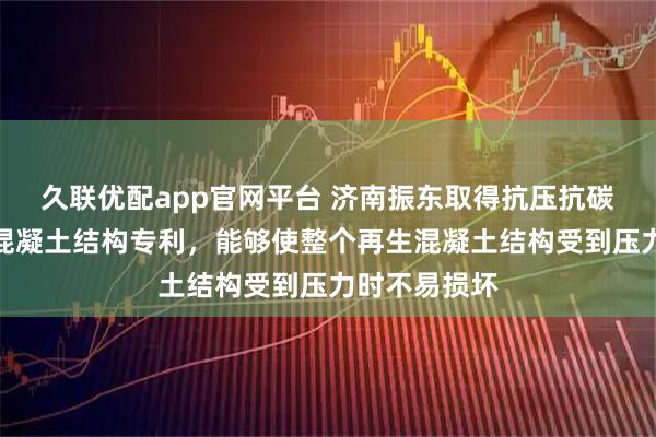 久联优配app官网平台 济南振东取得抗压抗碳化环保再生混凝土结构专利，能够使整个再生混凝土结构受到压力时不易损坏