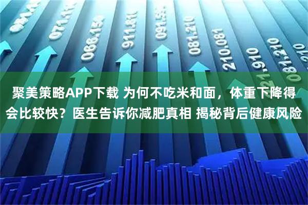 聚美策略APP下载 为何不吃米和面，体重下降得会比较快？医生告诉你减肥真相 揭秘背后健康风险