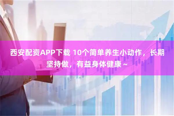 西安配资APP下载 10个简单养生小动作，长期坚持做，有益身体健康～