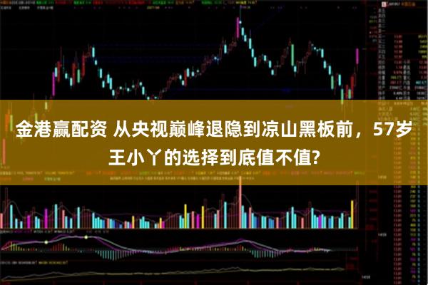 金港赢配资 从央视巅峰退隐到凉山黑板前，57岁王小丫的选择到底值不值?