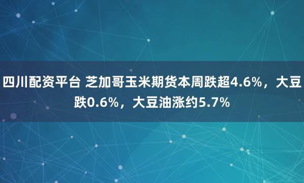 四川配资平台 芝加哥玉米期货本周跌超4.6%，大豆跌0.6%，大豆油涨约5.7%