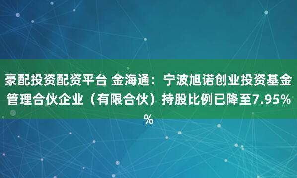豪配投资配资平台 金海通：宁波旭诺创业投资基金管理合伙企业（有限合伙）持股比例已降至7.95%