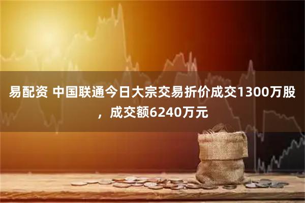 易配资 中国联通今日大宗交易折价成交1300万股，成交额6240万元