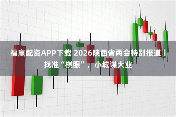 福赢配资APP下载 2026陕西省两会特别报道丨找准“棋眼”，小城谋大业