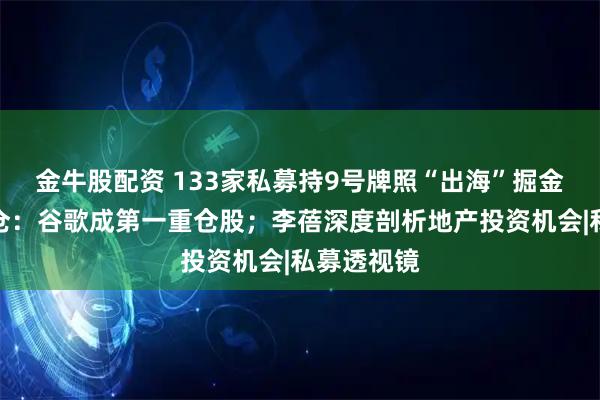金牛股配资 133家私募持9号牌照“出海”掘金！但斌持仓：谷歌成第一重仓股；李蓓深度剖析地产投资机会|私募透视镜