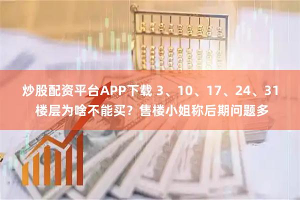 炒股配资平台APP下载 3、10、17、24、31 楼层为啥不能买？售楼小姐称后期问题多