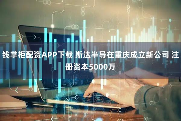 钱掌柜配资APP下载 斯达半导在重庆成立新公司 注册资本5000万